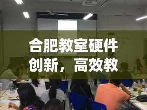 合肥教室硬件创新，高效教学环境的变革与应用