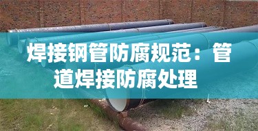 焊接钢管防腐规范：管道焊接防腐处理 