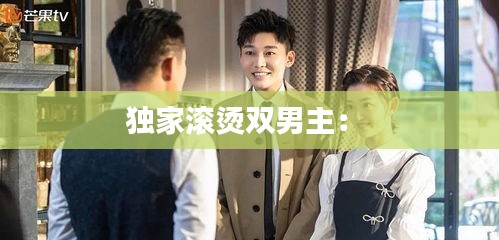 独家滚烫双男主： 