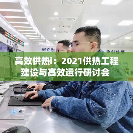 高效供热i：2021供热工程建设与高效运行研讨会 
