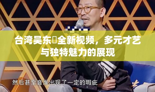 台湾吴东昇全新视频，多元才艺与独特魅力的展现