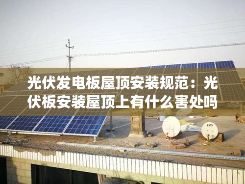 光伏发电板屋顶安装规范：光伏板安装屋顶上有什么害处吗 