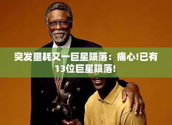 突发噩耗又一巨星陨落：痛心!已有13位巨星陨落! 