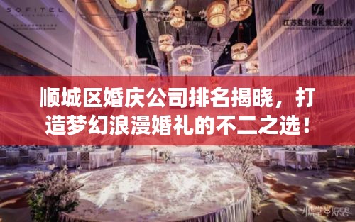 顺城区婚庆公司排名揭晓，打造梦幻浪漫婚礼的不二之选！