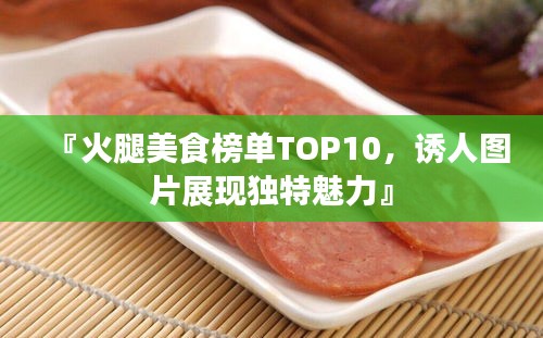 『火腿美食榜单TOP10，诱人图片展现独特魅力』