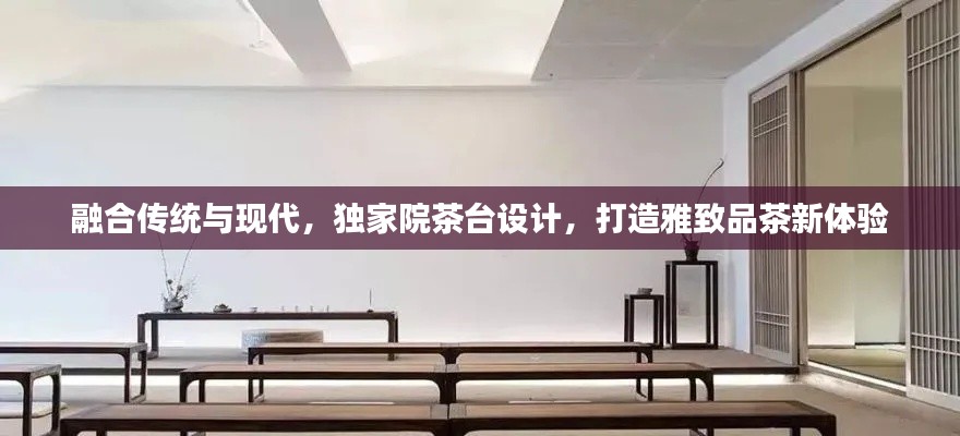 融合传统与现代，独家院茶台设计，打造雅致品茶新体验