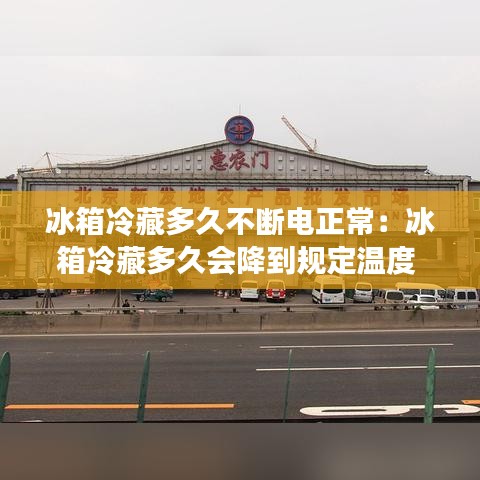 冰箱冷藏多久不断电正常：冰箱冷藏多久会降到规定温度 