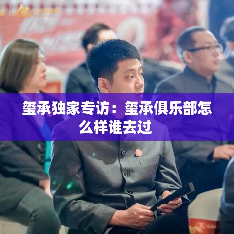 玺承独家专访：玺承俱乐部怎么样谁去过 