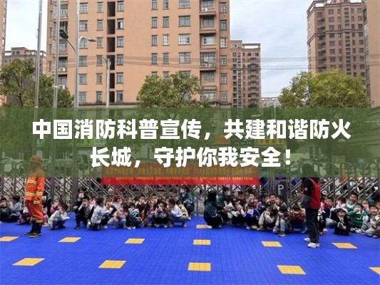 中国消防科普宣传，共建和谐防火长城，守护你我安全！