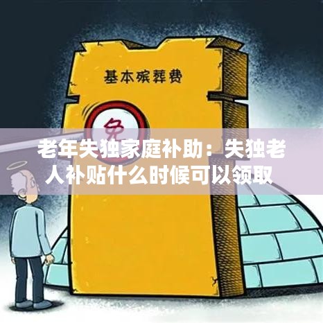 老年失独家庭补助：失独老人补贴什么时候可以领取 