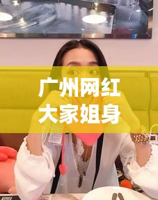 广州网红大家姐身份揭秘与最新动态速递