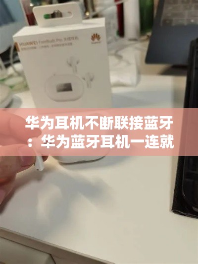 华为耳机不断联接蓝牙：华为蓝牙耳机一连就断 