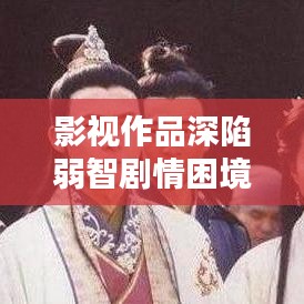 影视作品深陷弱智剧情困境，挑战与出路探寻