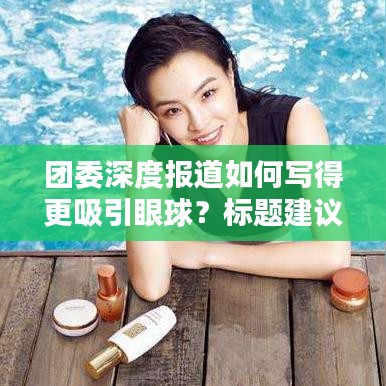 团委深度报道如何写得更吸引眼球？标题建议，团委新闻揭秘，深度报道如何下笔生辉！