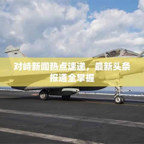 对峙新闻热点速递，最新头条报道全掌握