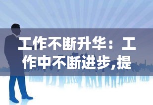 工作不断升华：工作中不断进步,提升自我的感悟 