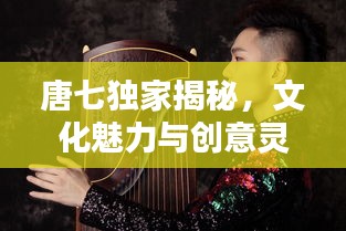 唐七独家揭秘，文化魅力与创意灵感的独特探寻