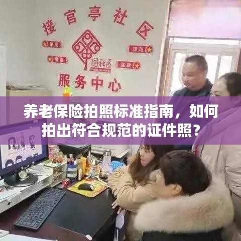 养老保险拍照标准指南，如何拍出符合规范的证件照？