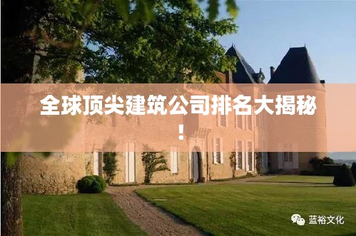 全球顶尖建筑公司排名大揭秘！