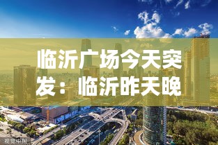 临沂广场今天突发：临沂昨天晚上大事件 