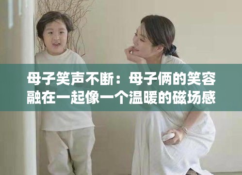母子笑声不断：母子俩的笑容融在一起像一个温暖的磁场感染了所有人 