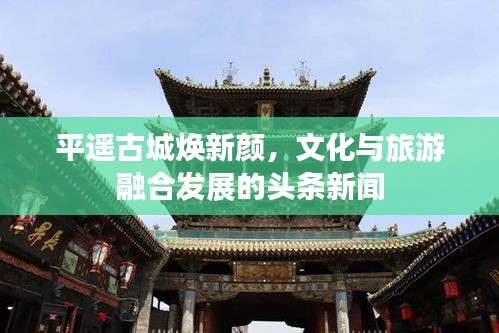 平遥古城焕新颜，文化与旅游融合发展的头条新闻