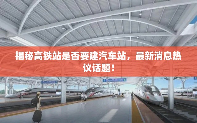 揭秘高铁站是否要建汽车站，最新消息热议话题！