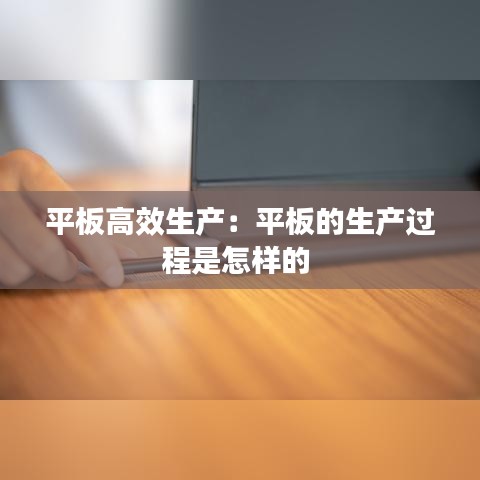 平板高效生产：平板的生产过程是怎样的 