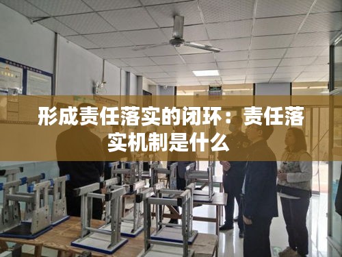 形成责任落实的闭环：责任落实机制是什么 