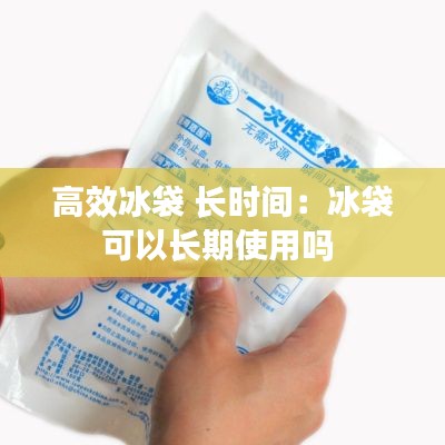 高效冰袋 长时间：冰袋可以长期使用吗 