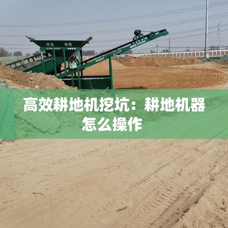 高效耕地机挖坑：耕地机器怎么操作 