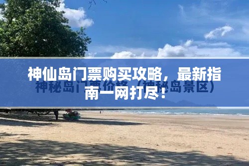 神仙岛门票购买攻略，最新指南一网打尽！