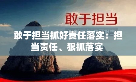 敢于担当抓好责任落实：担当责任、狠抓落实 