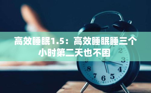 高效睡眠1.5：高效睡眠睡三个小时第二天也不困 