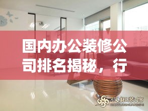 国内办公装修公司排名揭秘，行业洞察与权威推荐
