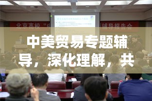 中美贸易专题辅导，深化理解，共创共赢之路