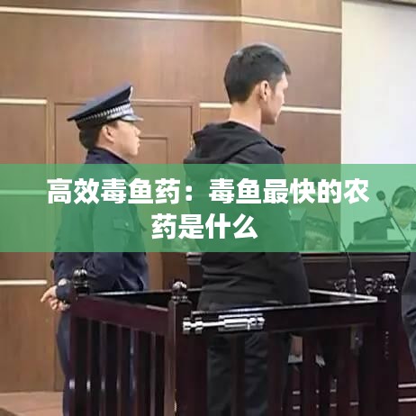 高效毒鱼药：毒鱼最快的农药是什么 