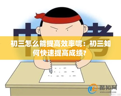 初三怎么能提高效率呢：初三如何快速提高成绩? 