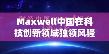 Maxwell中国在科技创新领域独领风骚，成先驱力量