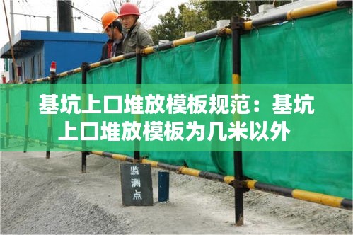 基坑上口堆放模板规范：基坑上口堆放模板为几米以外 