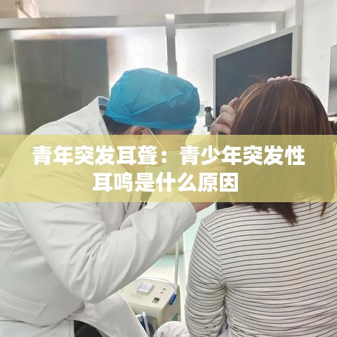 青年突发耳聋：青少年突发性耳鸣是什么原因 