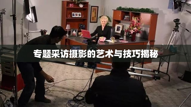 专题采访摄影的艺术与技巧揭秘