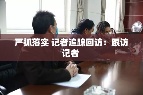 严抓落实 记者追踪回访：跟访记者 