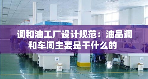 调和油工厂设计规范：油品调和车间主要是干什么的 