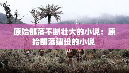 原始部落不断壮大的小说：原始部落建设的小说 