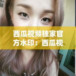西瓜视频独家官方水印：西瓜视频有水印 