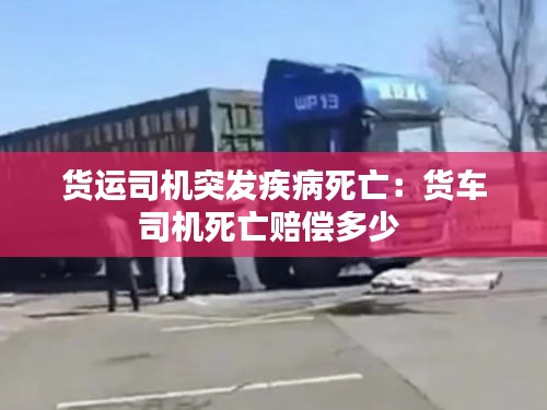 货运司机突发疾病死亡：货车司机死亡赔偿多少 