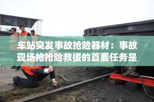 车站突发事故抢险器材：事故现场抢抢险救援的首要任务是 