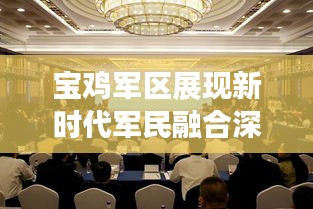 宝鸡军区展现新时代军民融合深度发展的壮丽画卷新闻发布
