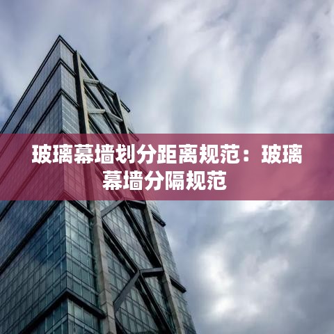 玻璃幕墙划分距离规范：玻璃幕墙分隔规范 